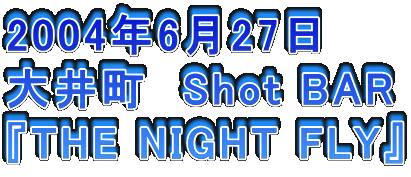 2004N627
䒬@Shot BAR
wTHE NIGHT FLYx